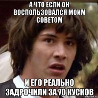 а что если он воспользовался моим советом и его реально задрочили за 70 кусков