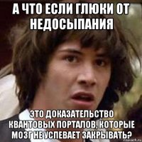 а что если глюки от недосыпания это доказательство квантовых порталов, которые мозг не успевает закрывать?