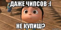 даже чипсов :( не купиш?