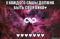 у каждого сашы должна быть своя вика♥ ♥♥♥♥♥♥♥