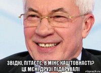  звідкі, пітаєтє, в мінє каштовнасті? це мєні друзі підарувалі