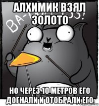 алхимик взял золото но через 10 метров его догнали и отобрали его