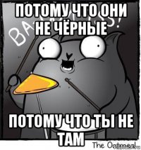 потому что они не чёрные потому что ты не там