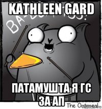 kathleen gard патамушта я гс за ап