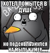хотел помытся в душе но подскользнулся на мыле и умер