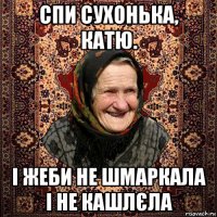 спи сухонька, катю. і жеби не шмаркала і не кашлєла