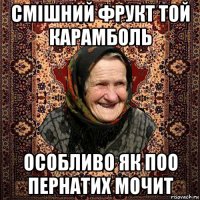 смішний фрукт той карамболь особливо як поо пернатих мочит