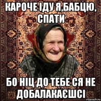 кароче іду я,бабцю, спати бо ніц до тебе ся не добалакаєшсі