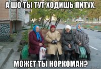 а шо ты тут ходишь питух. может ты норкоман?