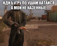 иди бугру по ушам катайся а мои не казённые 
