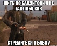жить по бандитски а не так либо как стремиться к баблу