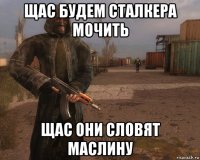 щас будем сталкера мочить щас они словят маслину