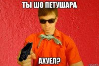 ты шо петушара ахуел?