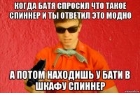 когда батя спросил что такое спиннер и ты ответил это модно а потом находишь у бати в шкафу спиннер