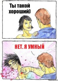 Ты такой хороший) Нет. Я УМНЫЙ