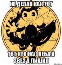 не делай как тот тот кто нас неба и звёзд лишил