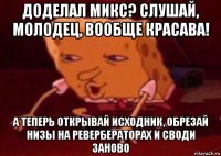 доделал микс? слушай, молодец, вообще красава! а теперь открывай исходник, обрезай низы на ревербераторах и своди заново