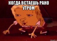 когда встаешь рано утром 