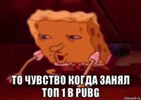  то чувство когда занял топ 1 в pubg