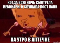 когда всю ночь смотрела вебинары и слушала пост панк на утро в аптечке