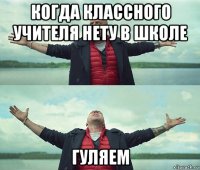 когда классного учителя нету в школе гуляем