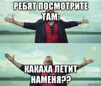 ребят посмотрите там: какаха летит наменя??