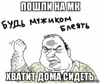 пошли на мк хватит дома сидеть