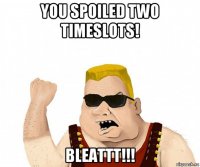 you spoiled two timeslots! bleattt!!!