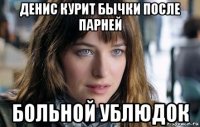 денис курит бычки после парней больной ублюдок