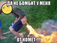да не бомбит у меня от комет !!!