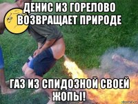денис из горелово возвращает природе газ из спидозной своей жопы!