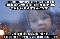 сегодня в маршрутке дувчушка лет 4х спросила маму:"а если всем попрсить дурова,он закроет вконтакте?" с мамой плакала половина маршрутки.... дуров закрой вконтакте!!!!