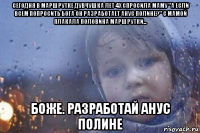 сегодня в маршрутке дувчушка лет 4х спросила маму "а если всем попросить бога он разработает анус полине?" с мамой плакала половина маршрутки... боже. разработай анус полине
