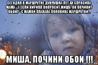 сегодня в маршрутке дувчушка лет 4х спросила маму: "а если кирилл попросит мишу, он починит обои?" с мамой плакала половина маршрутки... миша, почини обои !!!