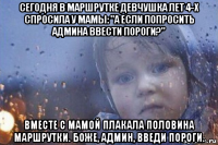 сегодня в маршрутке девчушка лет 4-х спросила у мамы: "а если попросить админа ввести пороги?" вместе с мамой плакала половина маршрутки. боже, админ, введи пороги.