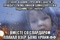 сегодня фуфики спросили у шахти:"а правда, если мы кикнем дамнедов, то фф поднимется с колен?" вместе со слардаром плакал озер. боже храни фф.