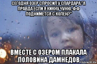 сегодня озер спросил у слардара:"а правда если я кикну чуню, фф поднимется с колен?" вместе с озером плакала половина дамнедов