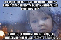 сегодня ексель лет 4х спросила в тске:"а если попросить китай выключить башню, они уберут её?" вместе с екселем плакали дед и нибелунг. китайцы, уберите башню!
