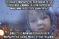 сегодня в маршрутке девчушка лет 4-х спросила у мамы:"а если попросить максима перестать шифтить?" вместе с мамой плакала вся маршрутка, боже макс отпусти шифт