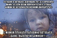 сегодня в автобусе девчушка лет 4-х спросила маму: «а если всем попросить бога, чтобы бомжи не катались по ночному маршруту?» с мамой плакала половина автобуса… боже, выключи бомжей!!!»