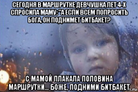 сегодня в маршрутке девчушка лет 4-х спросила маму: "а если всем попросить бога, он поднимет битбакет? с мамой плакала половина маршрутки… боже, подними битбакет