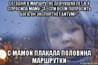сегодня в маршрутке девчушка лет 4-х спросила маму: "а если всем попросить бога, он экспортнет битум?" с мамой плакала половина маршрутки
