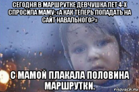 сегодня в маршрутке девчушка лет 4-х спросила маму: «а как теперь попадать на сайт навального?» с мамой плакала половина маршрутки.