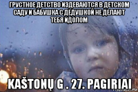 грустное детство издеваются в детском саду и бабушка с дедушкой не делают тебя идолом kaštonų g . 27. pagiriai