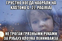 грустно когда наорали на kaštonų g . 27. pagiriai не трогай грязными руками за рубаху клоуна пеннивайза