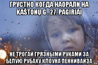 грустно когда наорали на kaštonų g . 27. pagiriai не трогай грязными руками за белую рубаху клоуна пеннивайза