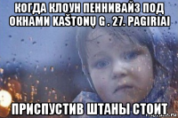 когда клоун пеннивайз под окнами kaštonų g . 27. pagiriai приспустив штаны стоит