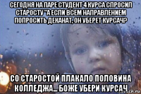 сегодня на паре студент 4 курса спросил старосту "а если всем направлением попросить деканат, он уберет курсач? со старостой плакало половина колледжа... боже убери курсач