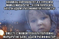 однажды дувчушка лет 4-х спросила маму в маршрутке: - а если попросить бога, он удалит руссификатор fusion 2.5? вместе с мамой плакала половина маршрутки. боже, удали русификатор!