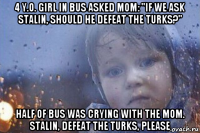 4 y.o. girl in bus asked mom: "if we ask stalin, should he defeat the turks?" half of bus was crying with the mom. stalin, defeat the turks, please
